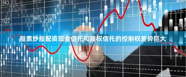 股票炒股配资现金信托和股权信托的控制权差异巨大
