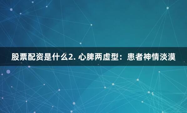 股票配资是什么2. 心脾两虚型：患者神情淡漠