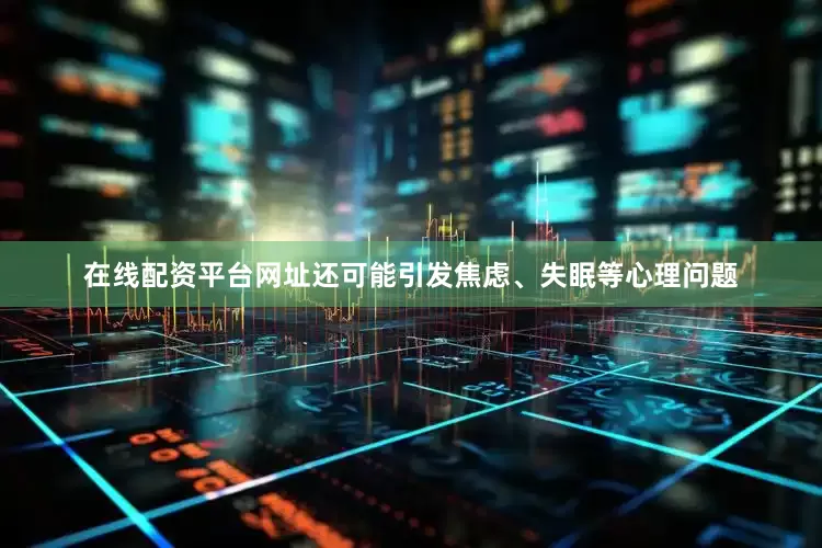 在线配资平台网址还可能引发焦虑、失眠等心理问题