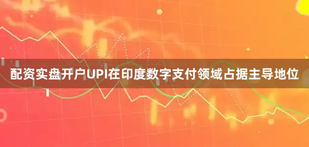 配资实盘开户UPI在印度数字支付领域占据主导地位