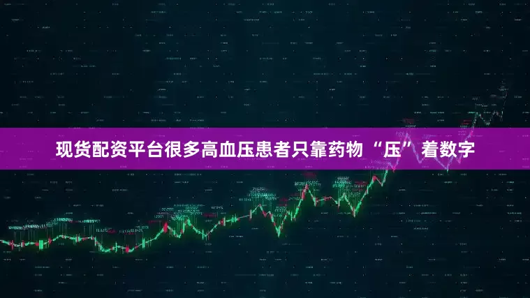 现货配资平台很多高血压患者只靠药物 “压” 着数字