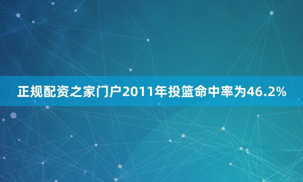 正规配资之家门户2011年投篮命中率为46.2%