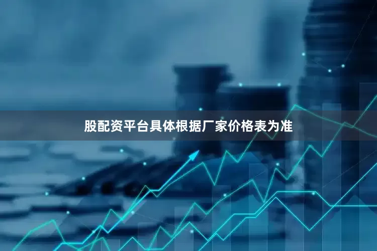 股配资平台具体根据厂家价格表为准