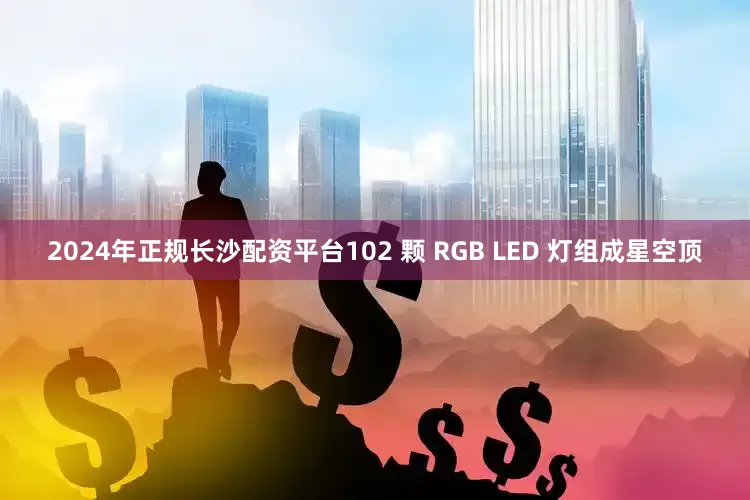 2024年正规长沙配资平台102 颗 RGB LED 灯组成星空顶