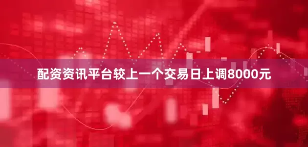 配资资讯平台较上一个交易日上调8000元
