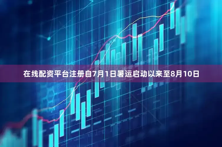 在线配资平台注册自7月1日暑运启动以来至8月10日