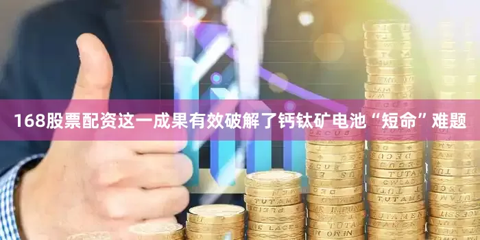 168股票配资这一成果有效破解了钙钛矿电池“短命”难题