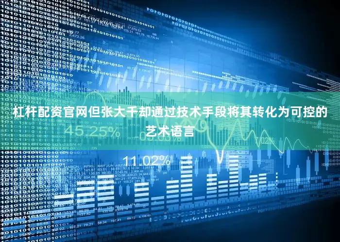 杠杆配资官网但张大千却通过技术手段将其转化为可控的艺术语言