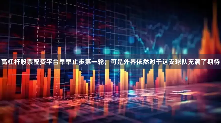高杠杆股票配资平台早早止步第一轮；可是外界依然对于这支球队充满了期待