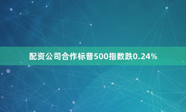 配资公司合作标普500指数跌0.24%