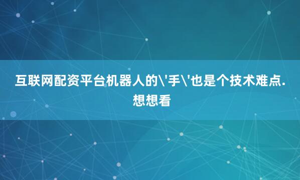 互联网配资平台机器人的'手'也是个技术难点. 想想看