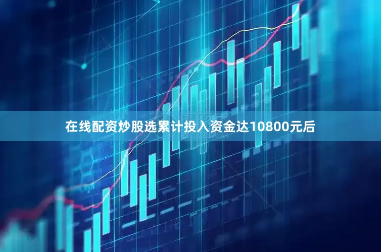 在线配资炒股选累计投入资金达10800元后