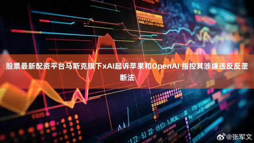 股票最新配资平台马斯克旗下xAI起诉苹果和OpenAI 指控其涉嫌违反反垄断法