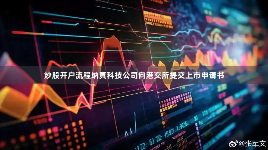 炒股开户流程纳真科技公司向港交所提交上市申请书