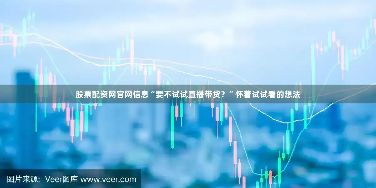 股票配资网官网信息“要不试试直播带货？”怀着试试看的想法