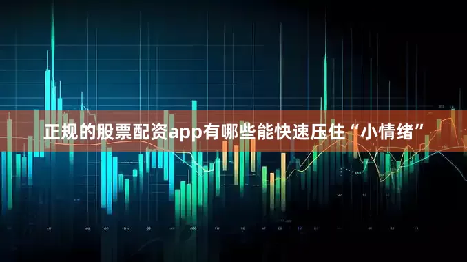 正规的股票配资app有哪些能快速压住“小情绪”