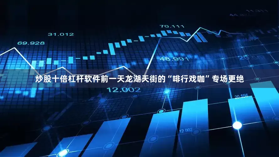 炒股十倍杠杆软件前一天龙湖天街的“啡行戏咖”专场更绝