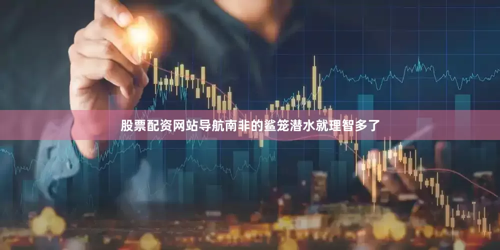 股票配资网站导航南非的鲨笼潜水就理智多了