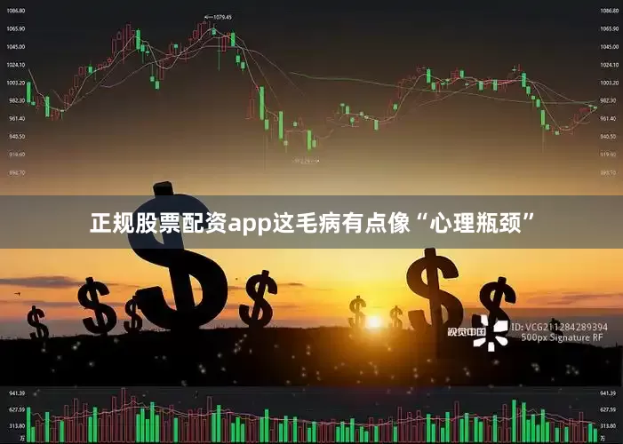 正规股票配资app这毛病有点像“心理瓶颈”