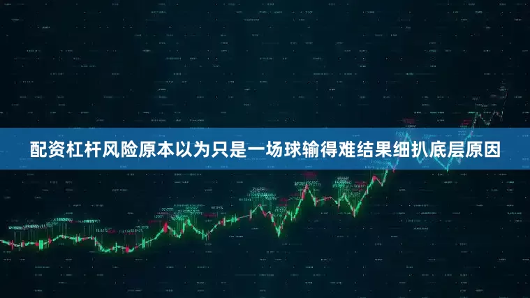 配资杠杆风险原本以为只是一场球输得难结果细扒底层原因
