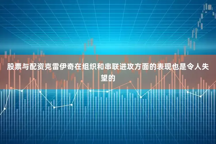 股票与配资克雷伊奇在组织和串联进攻方面的表现也是令人失望的