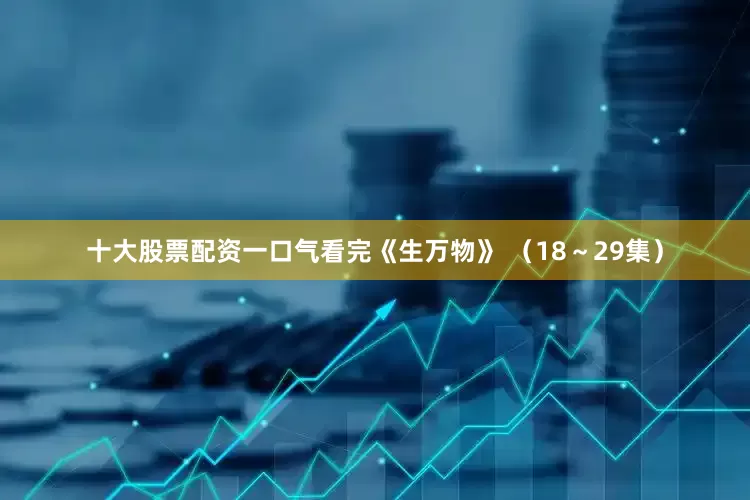 十大股票配资一口气看完《生万物》 （18～29集）