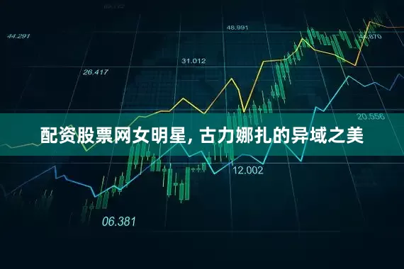 配资股票网女明星, 古力娜扎的异域之美