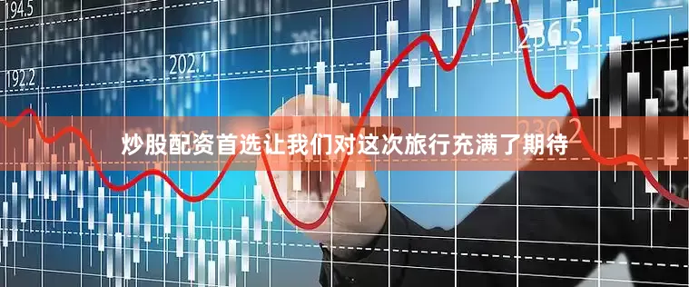 炒股配资首选让我们对这次旅行充满了期待