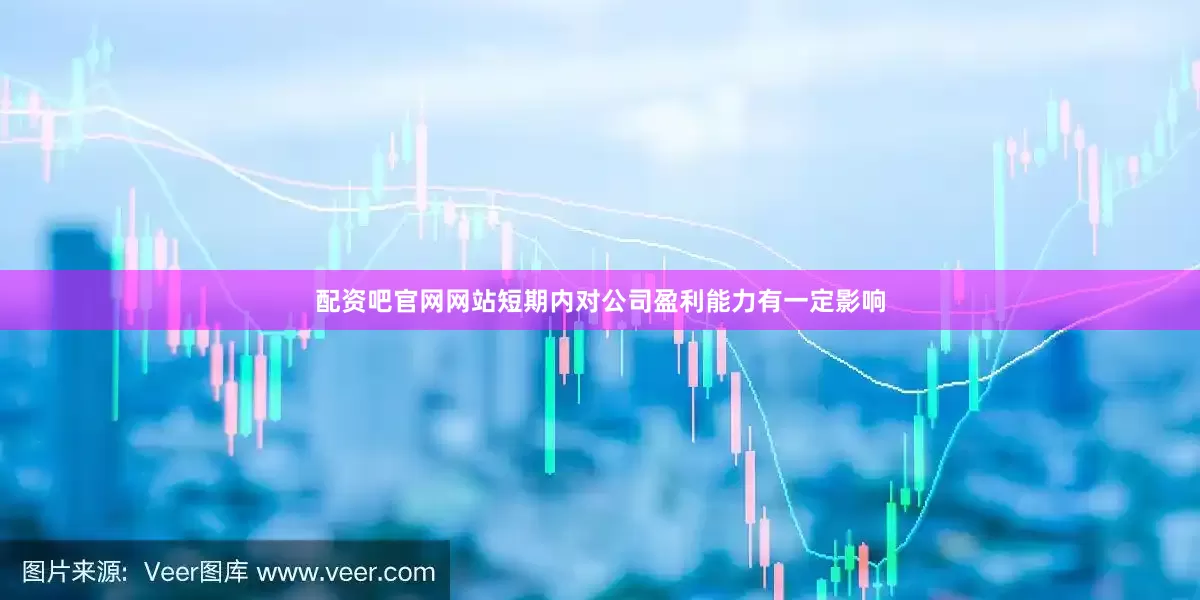 配资吧官网网站短期内对公司盈利能力有一定影响