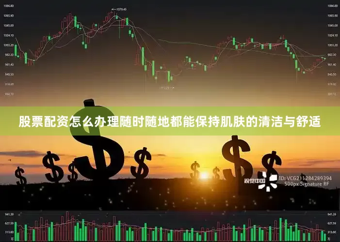股票配资怎么办理随时随地都能保持肌肤的清洁与舒适