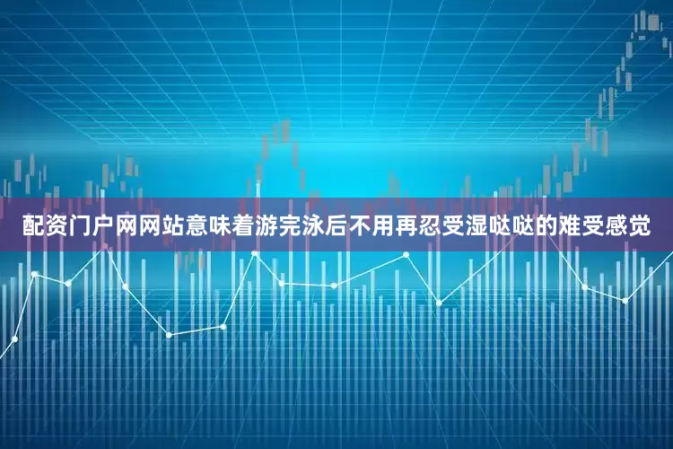 配资门户网网站意味着游完泳后不用再忍受湿哒哒的难受感觉