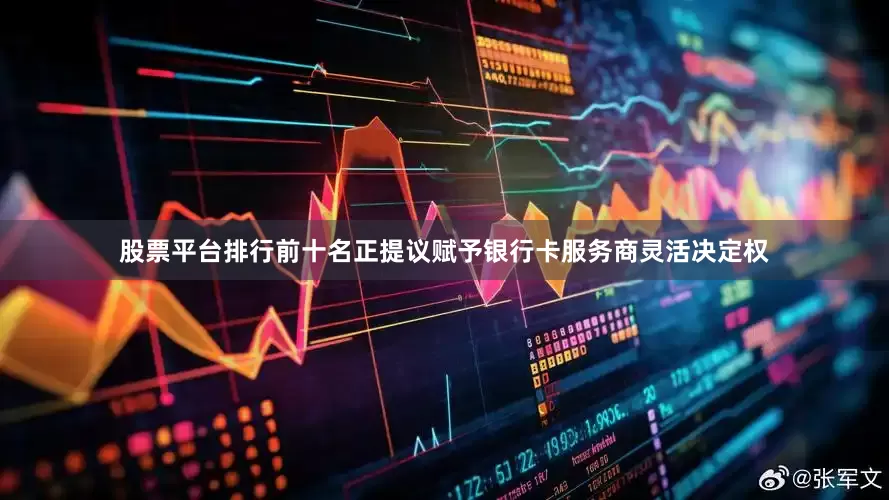 股票平台排行前十名正提议赋予银行卡服务商灵活决定权
