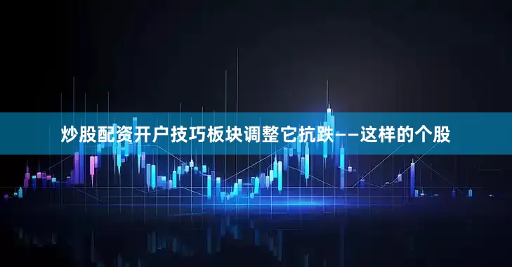炒股配资开户技巧板块调整它抗跌——这样的个股