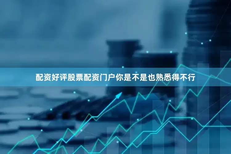 配资好评股票配资门户你是不是也熟悉得不行