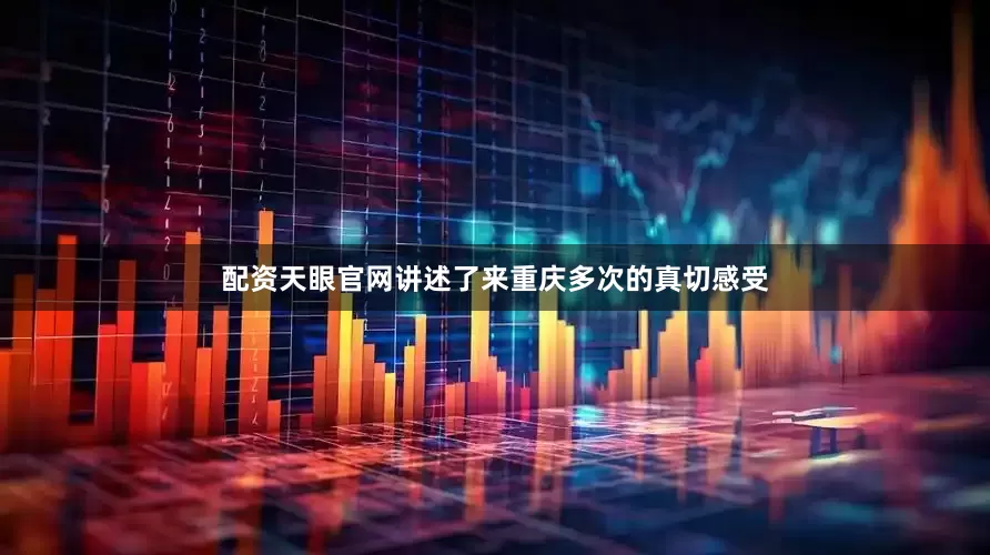 配资天眼官网讲述了来重庆多次的真切感受