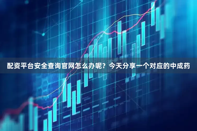 配资平台安全查询官网怎么办呢？今天分享一个对应的中成药