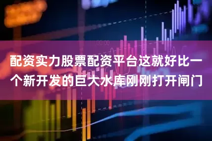 配资实力股票配资平台这就好比一个新开发的巨大水库刚刚打开闸门