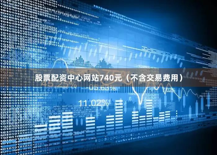 股票配资中心网站740元（不含交易费用）
