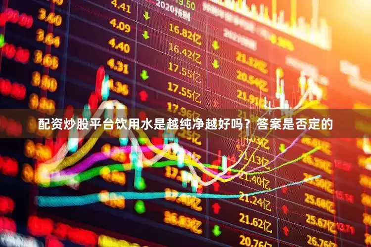配资炒股平台饮用水是越纯净越好吗？答案是否定的