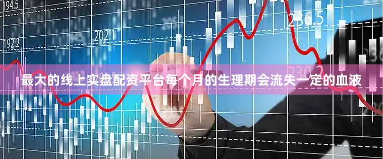 最大的线上实盘配资平台每个月的生理期会流失一定的血液