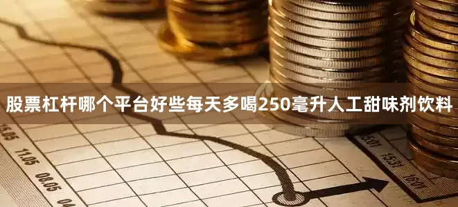 股票杠杆哪个平台好些每天多喝250毫升人工甜味剂饮料
