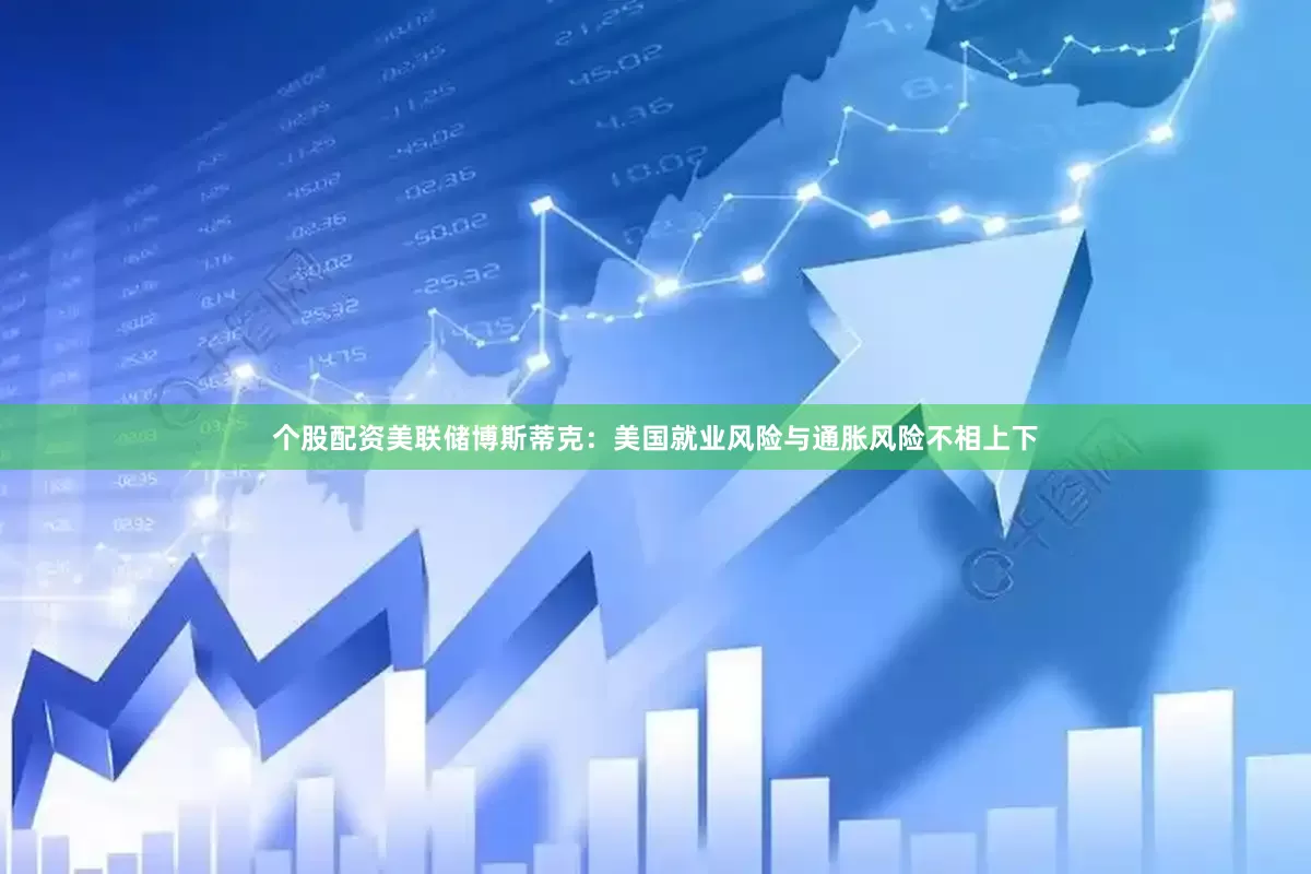 个股配资美联储博斯蒂克：美国就业风险与通胀风险不相上下
