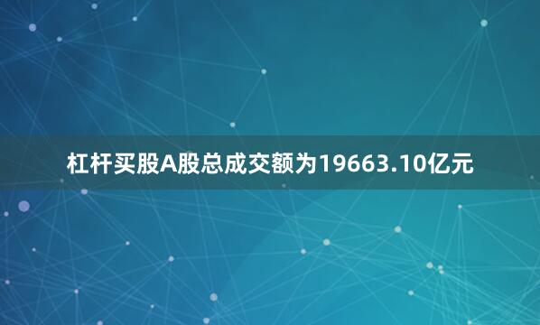 杠杆买股A股总成交额为19663.10亿元