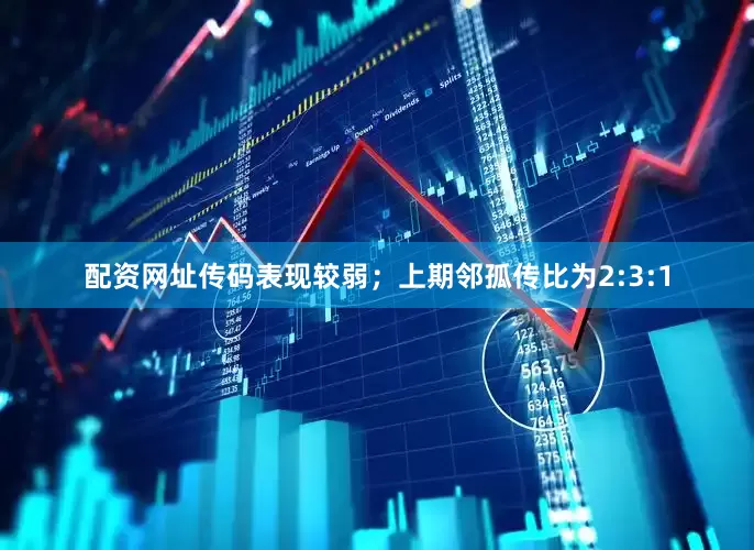 配资网址传码表现较弱；上期邻孤传比为2:3:1