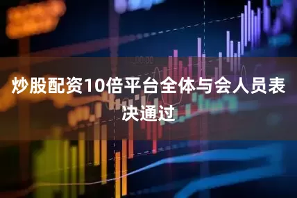 炒股配资10倍平台全体与会人员表决通过