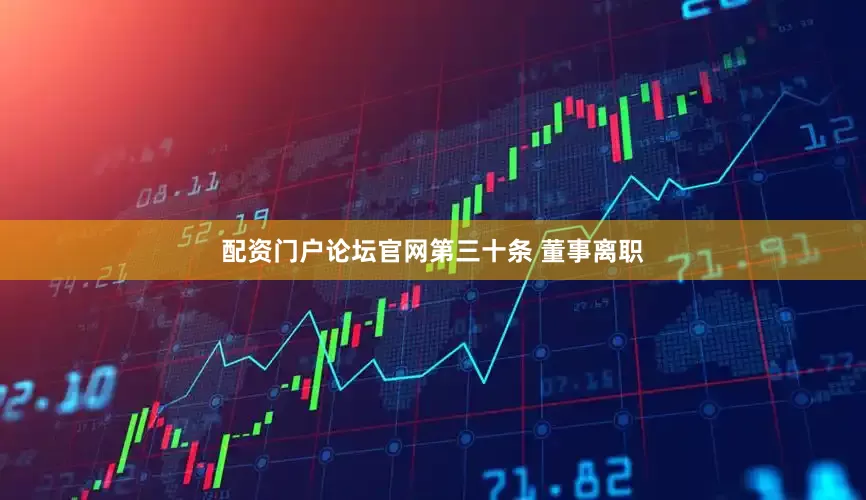 配资门户论坛官网　　第三十条 董事离职