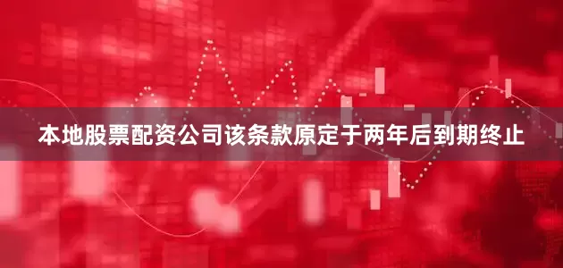 本地股票配资公司该条款原定于两年后到期终止