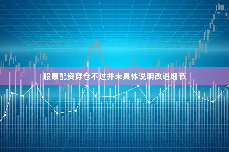股票配资穿仓不过并未具体说明改进细节