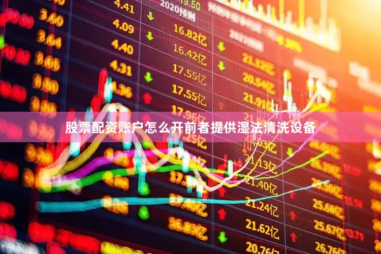 股票配资账户怎么开前者提供湿法清洗设备
