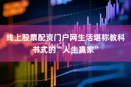 线上股票配资门户网生活堪称教科书式的“人生赢家”
